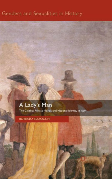 A Lady's Man: The Cicisbei, Private Morals And National Identity In Italy (Genders And Sexualities In History)