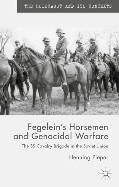 Fegelein's Horsemen And Genocidal Warfare: The Ss Cavalry Brigade In The Soviet Union (The Holocaust And Its Contexts)