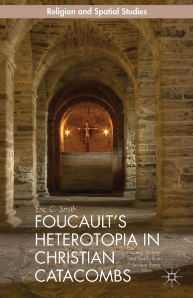 Foucault's Heterotopia In Christian Catacombs: Constructing Spaces And Symbols In Ancient Rome (Religion And Spatial Studies)