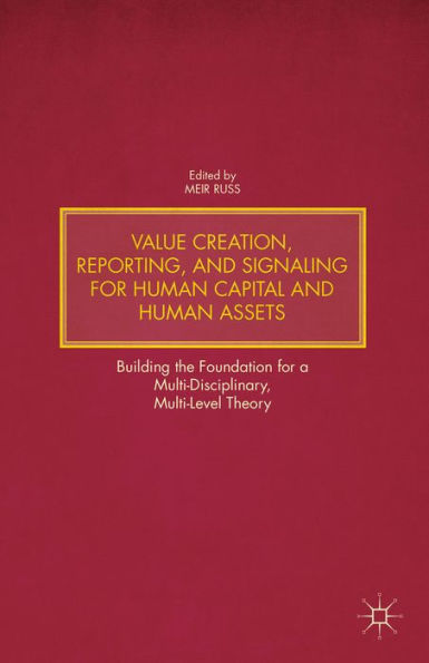 Value Creation, Reporting, And Signaling For Human Capital And Human Assets: Building The Foundation For A Multi-Disciplinary, Multi-Level Theory