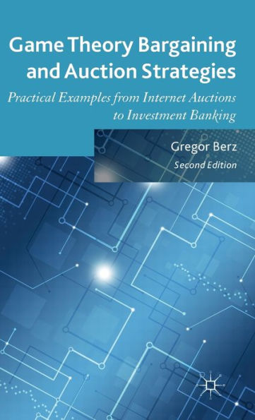 Game Theory Bargaining And Auction Strategies: Practical Examples From Internet Auctions To Investment Banking