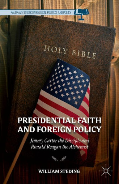 Presidential Faith And Foreign Policy: Jimmy Carter The Disciple And Ronald Reagan The Alchemist (Palgrave Studies In Religion, Politics, And Policy)