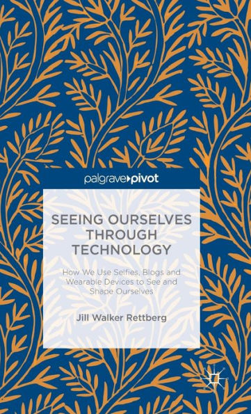 Seeing Ourselves Through Technology: How We Use Selfies, Blogs And Wearable Devices To See And Shape Ourselves