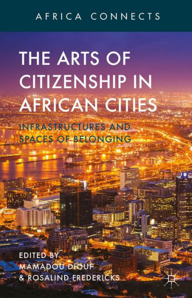 The Arts Of Citizenship In African Cities: Infrastructures And Spaces Of Belonging (Africa Connects)