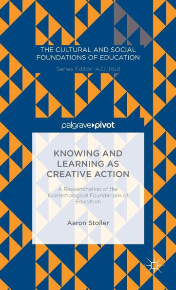 Knowing And Learning As Creative Action: A Reexamination Of The Epistemological Foundations Of Education (The Cultural And Social Foundations Of Education)