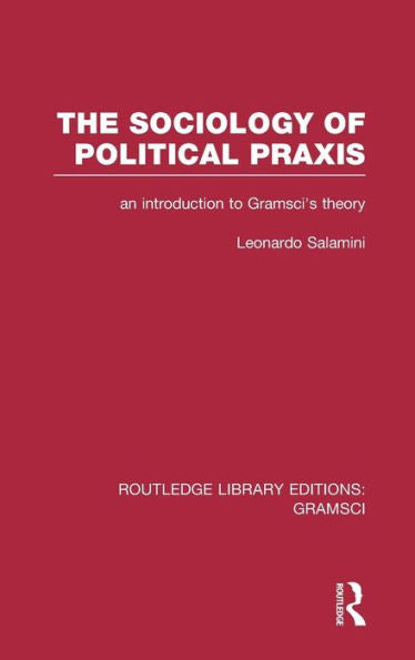 The Sociology Of Political Praxis (Rle: Gramsci): An Introduction To Gramsci's Theory