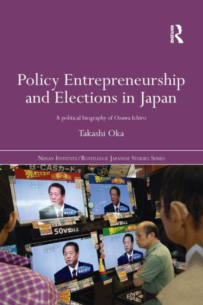 Policy Entrepreneurship And Elections In Japan (Nissan Institute/Routledge Japanese Studies)