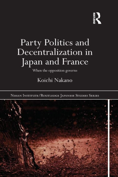 Party Politics And Decentralization In Japan And France: When The Opposition Governs (Nissan Institute/Routledge Japanese Studies)