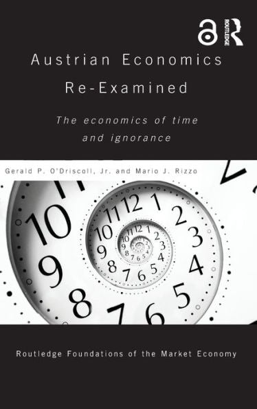 Austrian Economics Re-Examined: The Economics Of Time And Ignorance (Routledge Foundations Of The Market Economy)