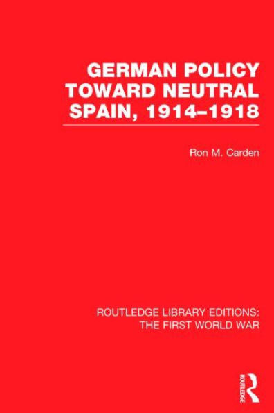 German Policy Toward Neutral Spain, 1914-1918 (Rle The First World War)