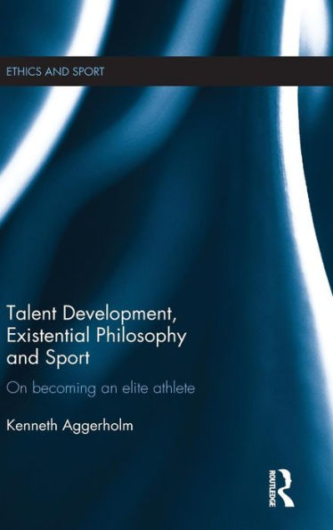Talent Development, Existential Philosophy And Sport: On Becoming An Elite Athlete (Ethics And Sport)