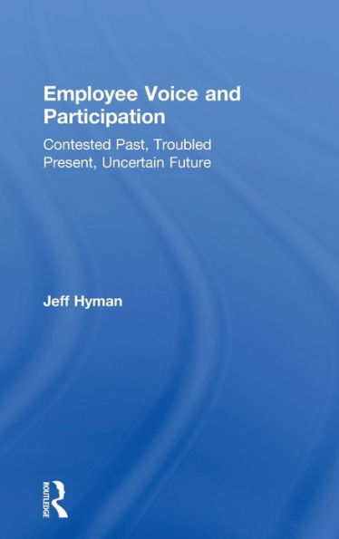 Employee Voice And Participation: Contested Past, Troubled Present, Uncertain Future