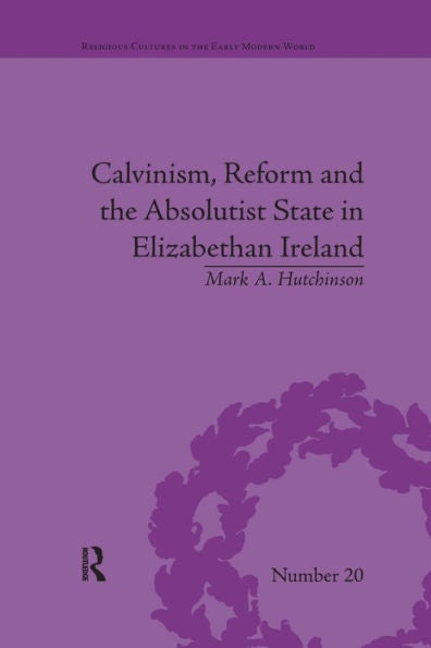 Calvinism, Reform And The Absolutist State In Elizabethan Ireland (Religious Cultures In The Early Modern World)