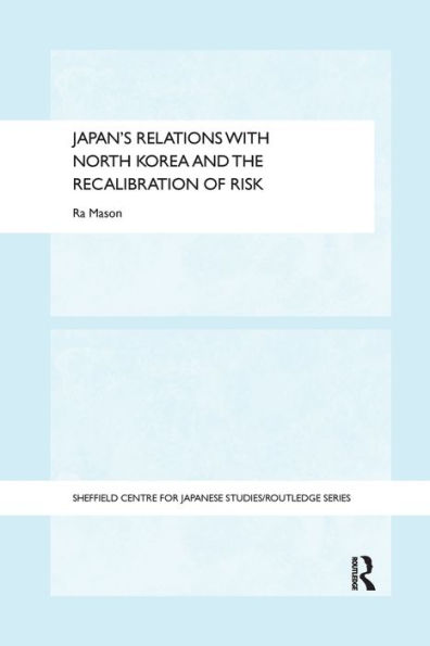Japan's Relations With North Korea And The Recalibration Of Risk (The University Of Sheffield/Routledge Japanese Studies Series)