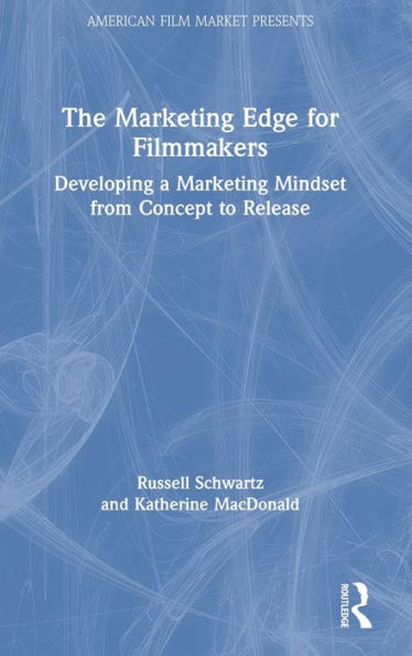 The Marketing Edge For Filmmakers: Developing A Marketing Mindset From Concept To Release: Developing A Marketing Mindset From Concept To Release (American Film Market Presents)