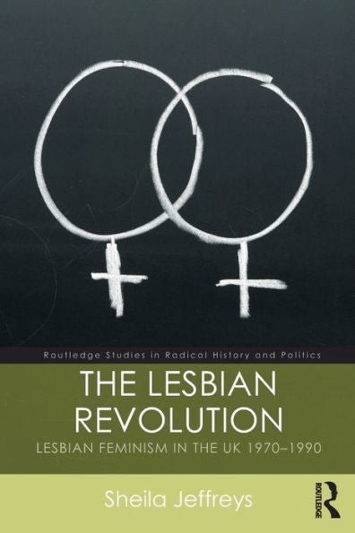 The Lesbian Revolution: Lesbian Feminism In The Uk 1970-1990 (Routledge Studies In Radical History And Politics)