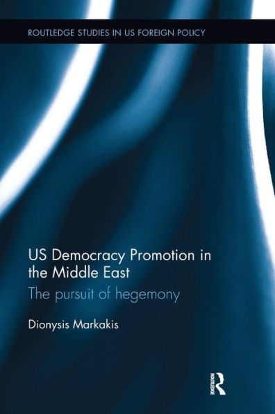 Us Democracy Promotion In The Middle East: The Pursuit Of Hegemony (Routledge Studies In Us Foreign Policy)