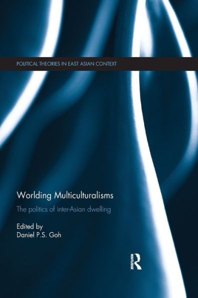 Worlding Multiculturalisms: The Politics Of Inter-Asian Dwelling (Political Theories In East Asian Context)