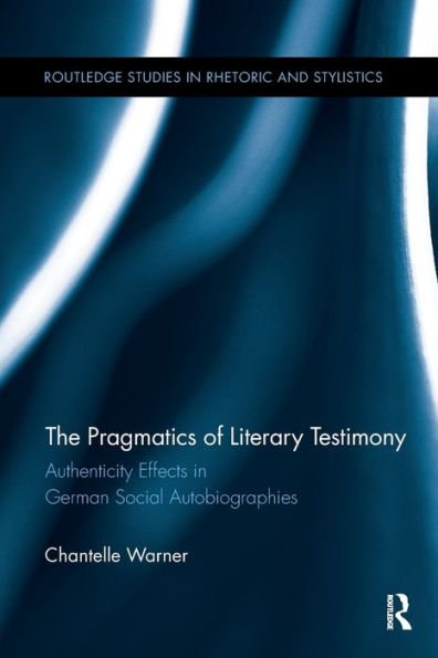 The Pragmatics Of Literary Testimony: Authenticity Effects In German Social Autobiographies (Routledge Studies In Rhetoric And Stylistics)