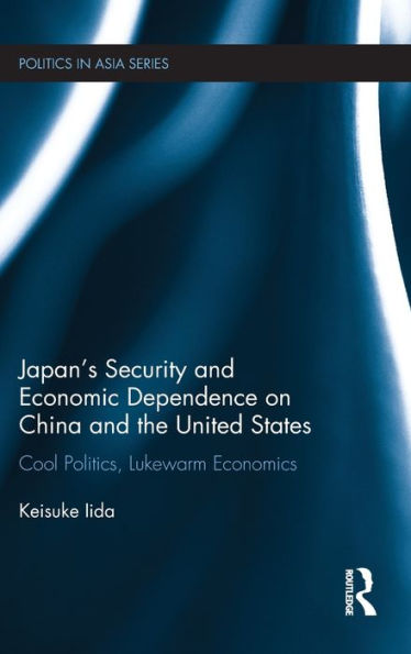 Japan's Security And Economic Dependence On China And The United States: Cool Politics, Lukewarm Economics (Politics In Asia)