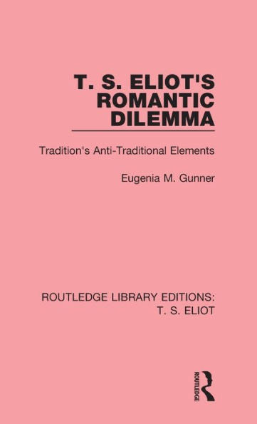 T. S. Eliot's Romantic Dilemma: Tradition's Anti-Traditional Elements (Routledge Library Editions: T. S. Eliot)