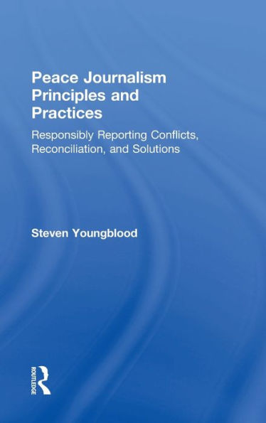 Peace Journalism Principles And Practices: Responsibly Reporting Conflicts, Reconciliation, And Solutions