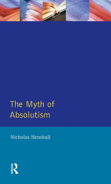 The Myth Of Absolutism: Change & Continuity In Early Modern European Monarchy