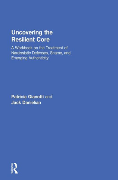Uncovering The Resilient Core: A Workbook On The Treatment Of Narcissistic Defenses, Shame, And Emerging Authenticity