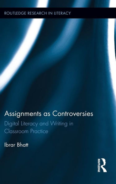 Assignments As Controversies: Digital Literacy And Writing In Classroom Practice (Routledge Research In Literacy)