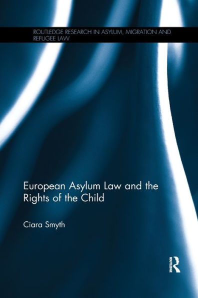 European Asylum Law And The Rights Of The Child (Routledge Research In Asylum, Migration And Refugee Law)