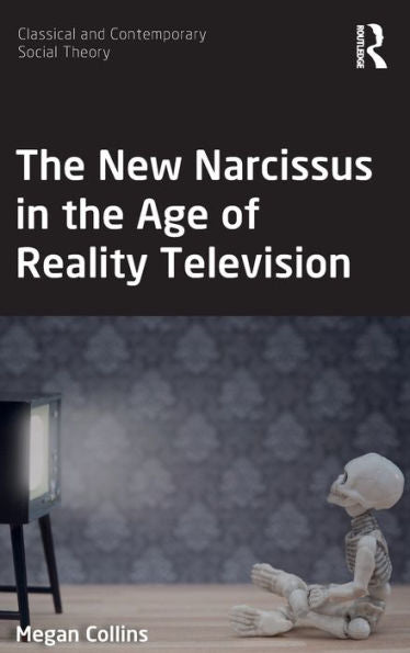 The New Narcissus In The Age Of Reality Television (Classical And Contemporary Social Theory)