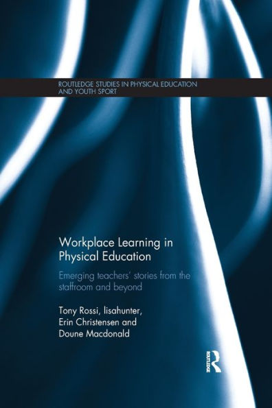 Workplace Learning In Physical Education: Emerging Teachers?Stories From The Staffroom And Beyond (Routledge Studies In Physical Education And Youth Sport)
