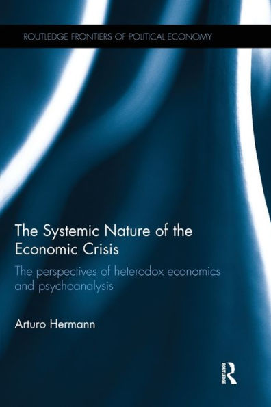 The Systemic Nature Of The Economic Crisis: The Perspectives Of Heterodox Economics And Psychoanalysis (Routledge Frontiers Of Political Economy)