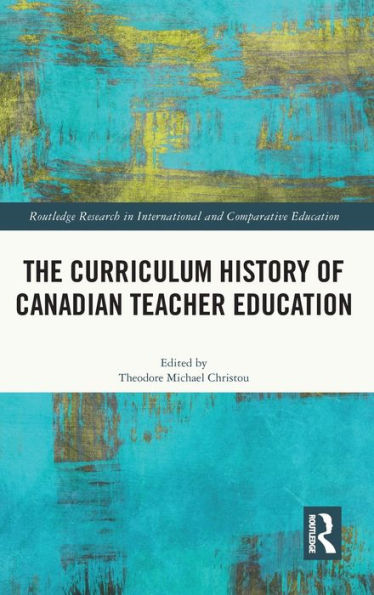 The Curriculum History Of Canadian Teacher Education (Routledge Research In International And Comparative Education)