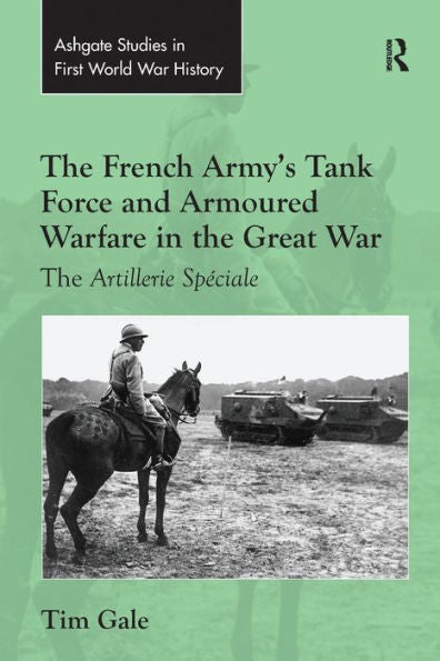 The French Army's Tank Force And Armoured Warfare In The Great War: The Artillerie Speciale (Routledge Studies In First World War History)
