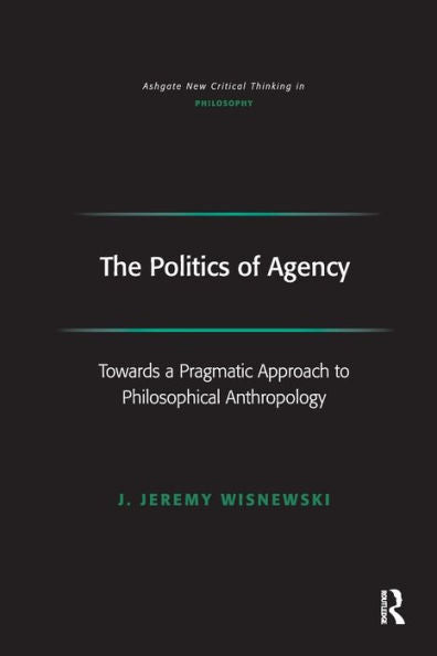 The Politics Of Agency: Toward A Pragmatic Approach To Philosophical Anthropology (Ashgate New Critical Thinking In Philosophy)