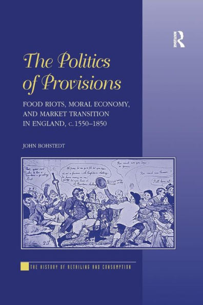 The Politics Of Provisions: Food Riots, Moral Economy, And Market Transition In England, C. 1550?850 (The History Of Retailing And Consumption)