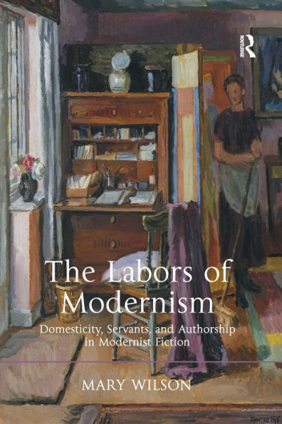 The Labors Of Modernism: Domesticity, Servants, And Authorship In Modernist Fiction