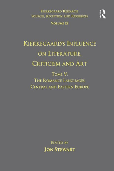 Volume 12, Tome V: Kierkegaard's Influence On Literature, Criticism And Art: The Romance Languages, Central And Eastern Europe (Kierkegaard Research: Sources, Reception And Resources)