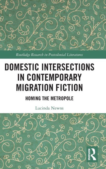 Domestic Intersections In Contemporary Migration Fiction: Homing The Metropole (Routledge Research In Postcolonial Literatures)