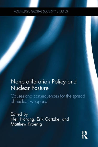 Nonproliferation Policy And Nuclear Posture: Causes And Consequences For The Spread Of Nuclear Weapons (Routledge Global Security Studies)