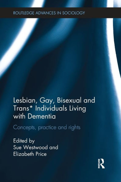 Lesbian, Gay, Bisexual And Trans* Individuals Living With Dementia: Concepts, Practice And Rights (Routledge Advances In Sociology)