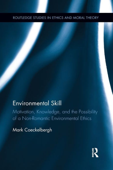 Environmental Skill: Motivation, Knowledge, And The Possibility Of A Non-Romantic Environmental Ethics (Routledge Studies In Ethics And Moral Theory)