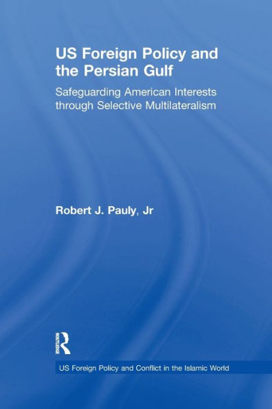 Us Foreign Policy And The Persian Gulf: Safeguarding American Interests Through Selective Multilateralism (Us Foreign Policy And Conflict In The Islamic World)
