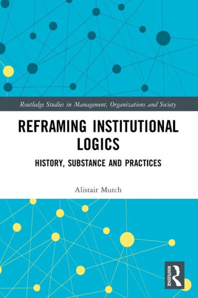 Reframing Institutional Logics: Substance, Practice And History (Routledge Studies In Management, Organizations And Society)