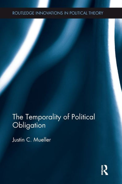 The Temporality Of Political Obligation (Routledge Innovations In Political Theory)