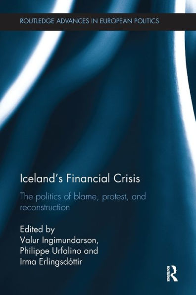 Iceland's Financial Crisis: The Politics Of Blame, Protest, And Reconstruction (Routledge Advances In European Politics)