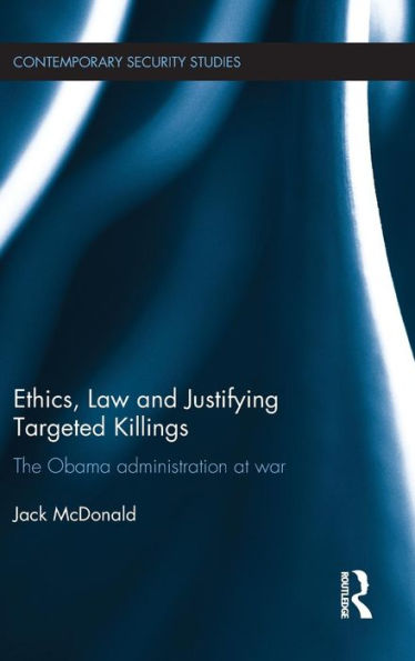 Ethics, Law And Justifying Targeted Killings: The Obama Administration At War (Contemporary Security Studies)