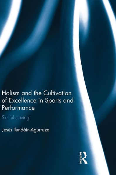 Holism And The Cultivation Of Excellence In Sports And Performance: Skillful Striving (Ethics And Sport)