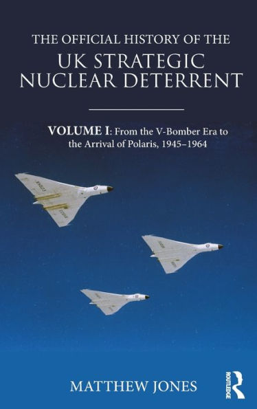 The Official History Of The Uk Strategic Nuclear Deterrent: Volume I: From The V-Bomber Era To The Arrival Of Polaris, 1945-1964 (Government Official History Series)